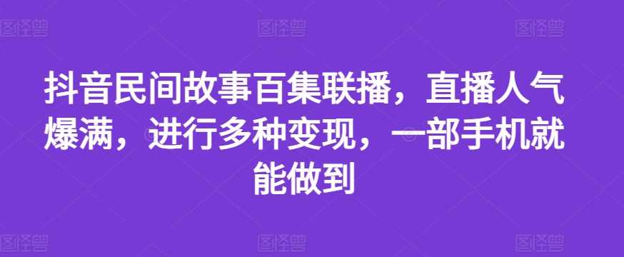 抖音民间故事百集联播，直播人气爆满，进行多种变现，一部手机就能做到【项目揭秘】,发展,直播,成长,第1张
