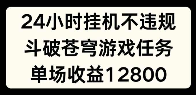 24小时无人挂JI不违规，斗破苍穹游戏任务，单场直播最高收益1280【项目拆解】,课程,直播,小说,第1张