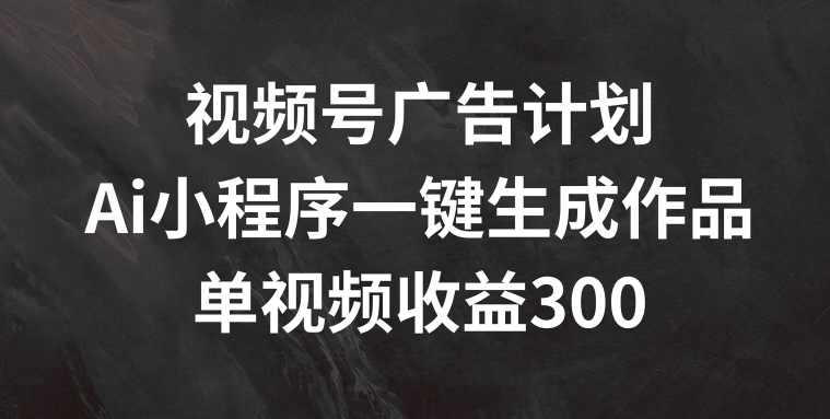 视频号广告计划，AI小程序一键生成作品， 单视频收益300+【项目揭秘】