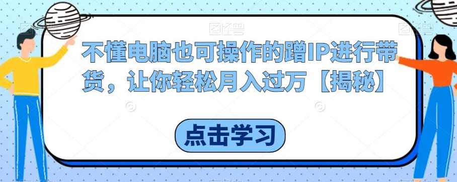 不懂电脑也可操作的蹭IP进行带货，让你轻松月入过万【揭秘】,课程,第1张