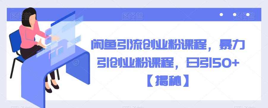 闲鱼引流创业粉课程，暴力引创业粉课程，日引50+【揭秘】,课程,第1张
