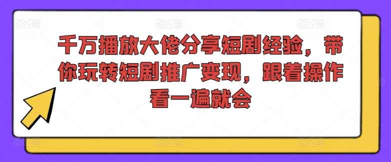 千万播放大佬分享短剧经验，带你玩转短剧推广变现，跟着操作看一遍就会【项目拆解】,课程,第1张
