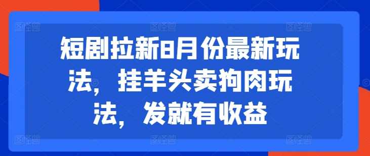短剧拉新8月份最新玩法，挂羊头卖狗肉玩法，发就有收益【项目拆解】,课程,第1张