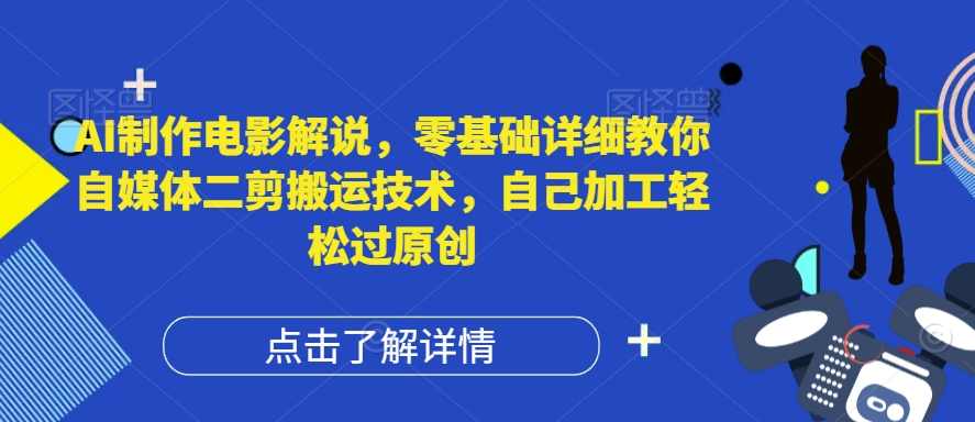 AI制作电影解说，零基础详细教你自媒体二剪搬运技术，自己加工轻松过原创【项目拆解】,课程,第1张