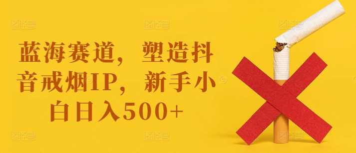 蓝海赛道，塑造抖音戒烟IP，新手小白日入500+【项目拆解】,课程,健康,第1张