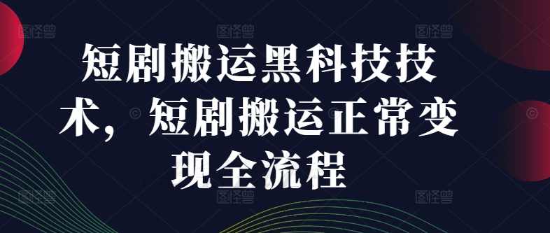 短剧搬运黑科技技术，短剧搬运正常变现全流程【项目拆解】,课程,第1张
