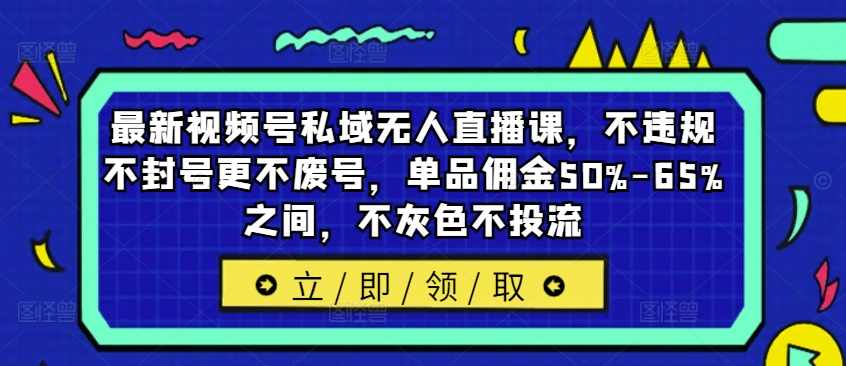 最新视频号私域无人直播课，不违规不封号更不废号，单品佣金50%-65%之间，不灰色不投流【项目拆解】,学习,直播,微信,第1张