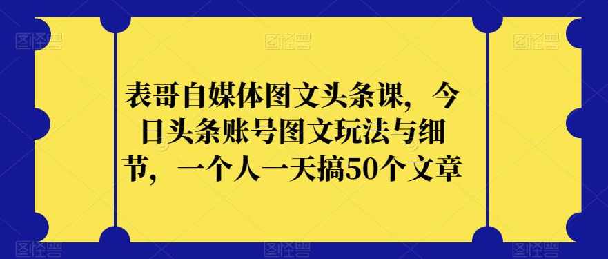 表哥自媒体图文头条课，今日头条账号图文玩法与细节，一个人一天搞50个文章,课程,第1张