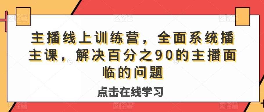 主播线上训练营，全面系统主播课，解决百分之90的主播面临的问题