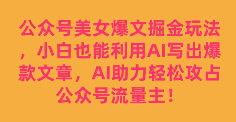 公众号美女爆文掘金玩法，小白也能利用AI写出爆款文章，AI助力轻松攻占公众号流量主【揭秘】,微信,人工智能,美女,流量主,第1张