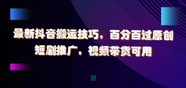 最新抖音搬运技巧，百分百过原创，短剧推广，视频带货可用【项目拆解】,影视,第1张