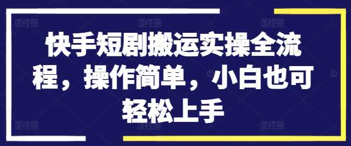 快手短剧搬运实操全流程，操作简单，小白也可轻松上手,第1张