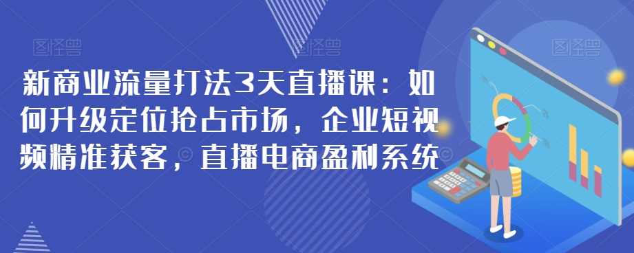 新商业流量打法3天直播课：如何升级定位抢占市场，企业短视频精准获客，直播电商盈利系统,课程,直播,定位,电商,第1张
