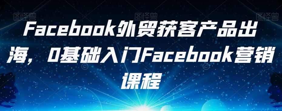 Facebook外贸获客产品出海，0基础入门Facebook营销课程,课程,管理,目标,外贸,第1张