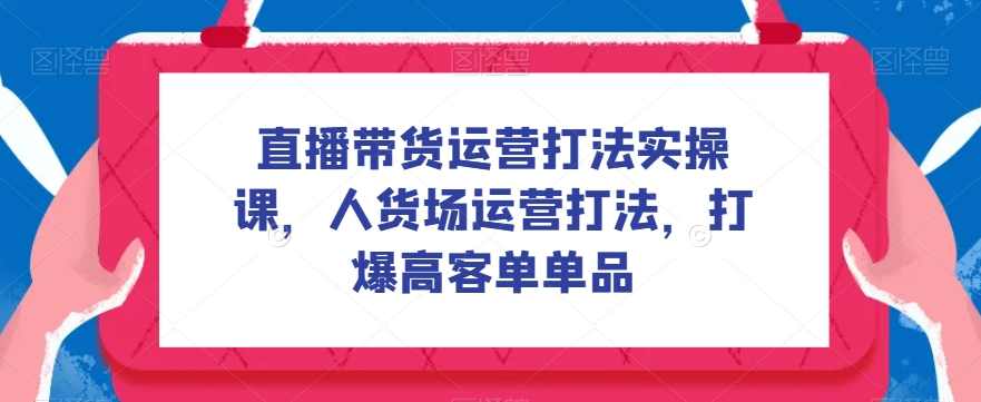 直播带货运营打法实操课，人货场运营打法，打爆高客单单品,课程,管理,直播,第1张
