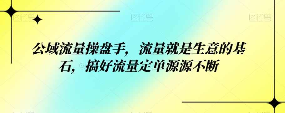 公域流量操盘手，流量就是生意的基石，搞好流量定单源源不断,课程,第1张