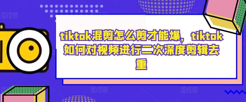 tiktok混剪怎么剪才能爆，tiktok如何对视频进行二次深度剪辑去重,第1张