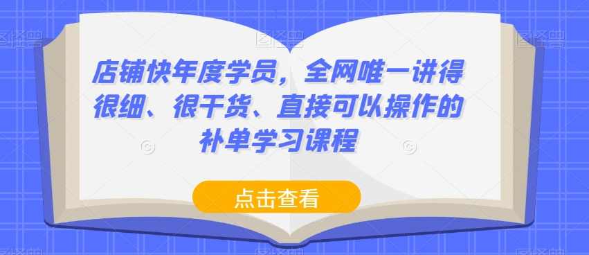 店铺快年度学员，全网唯一讲得很细、很干货、直接可以操作的补单学习课程
