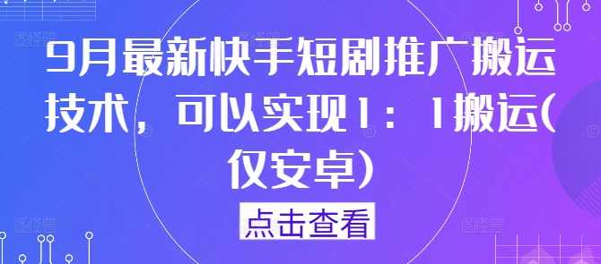 9月最新快手短剧推广搬运技术，可以实现1：1搬运(仅安卓)【项目拆解】,管理,第1张