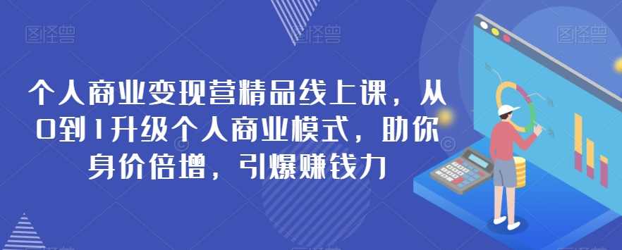 个人商业变现营精品线上课，从0到1升级个人商业模式，助你身价倍增，引爆赚钱力,课程,学习,第1张