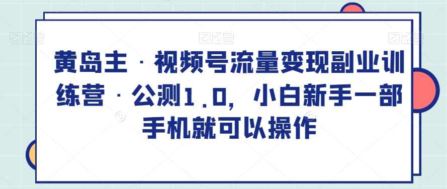 黄岛主·视频号流量变现副业训练营·公测1.0，小白新手一部手机就可以操作,课程,学习,定位,微信,副业,第1张