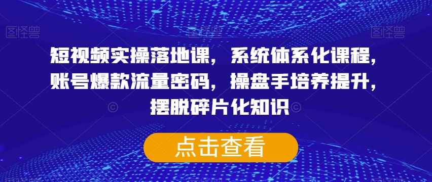 短视频实操落地课，系统体系化课程，账号爆款流量密码，操盘手培养提升，摆脱碎片化知识,课程,直播,定位,脚本,恋爱,第1张