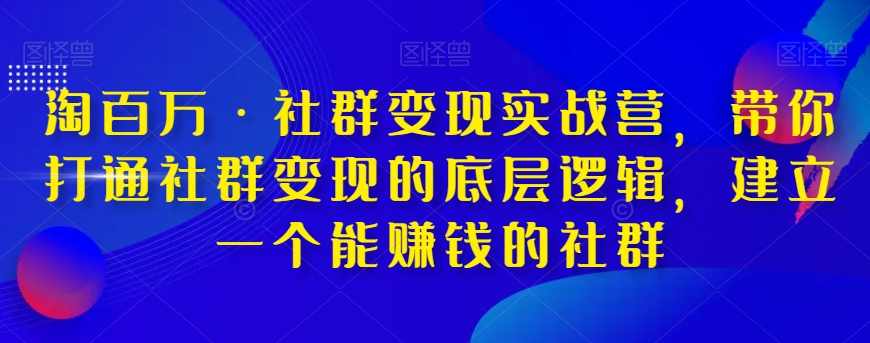 淘百万·社群变现实战营，带你打通社群变现的底层逻辑，提升技能，全方位提高运营能力，建立一个能赚钱的社群