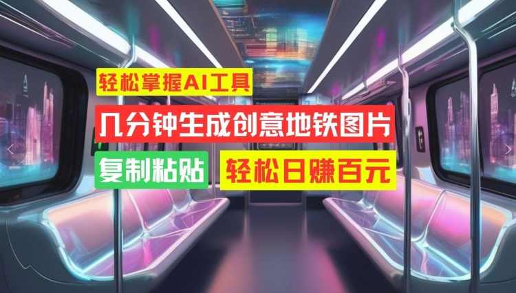 轻松掌握AI工具，几分钟生成创意地铁图片，复制粘贴，轻松日赚百元【项目拆解】