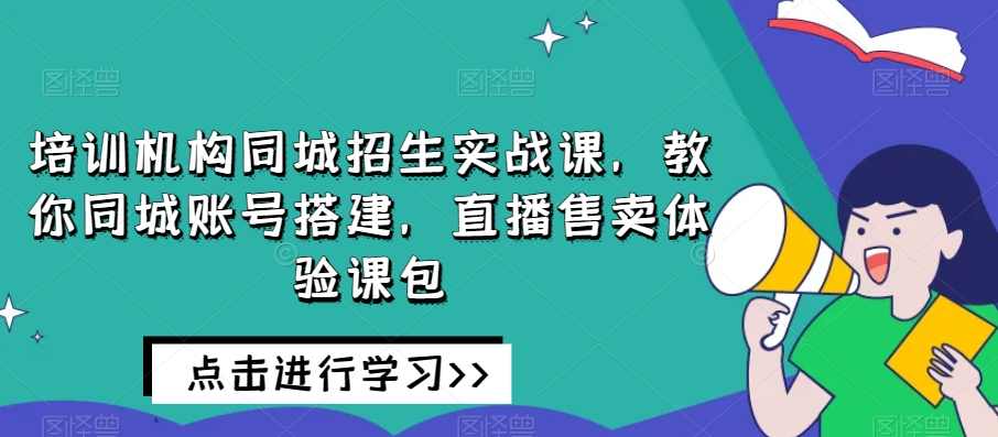 培训机构同城招生实战课，教你同城账号搭建，直播售卖体验课包,课程,直播,团队,模板,第1张