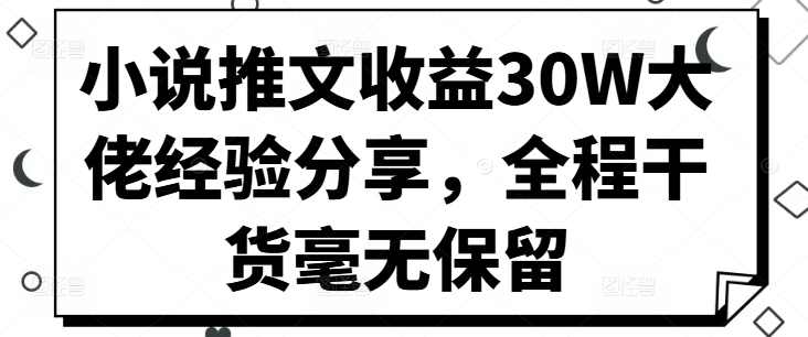 小说推文收益30W大佬经验分享，全程干货毫无保留【项目拆解】