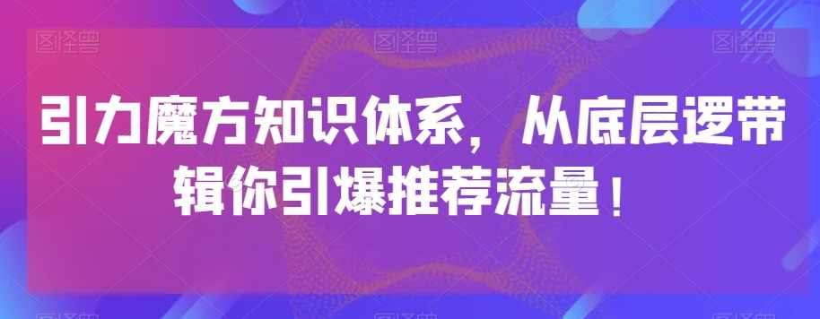 引力魔方知识体系，从底层逻‮带辑‬你引爆‮荐推‬流量！,课程,第1张