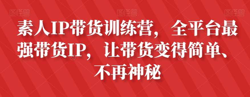 素人IP带货训练营,全平台最强带货IP,让带货变得简单、不再神秘,课程,学习,管理,发展,电子商务,第1张 素人IP带货训练营,全平台最强带货IP,让带货变得简单、不再神秘,课程,学习,管理,发展,电子商务,第1张