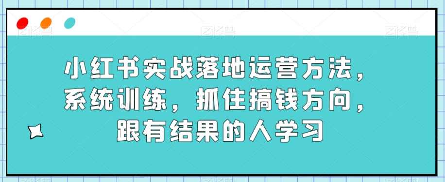 小红书实战落地运营方法，系统训练，抓住搞钱方向，跟有结果的人学习,课程,学习,管理,专业,直播,第1张