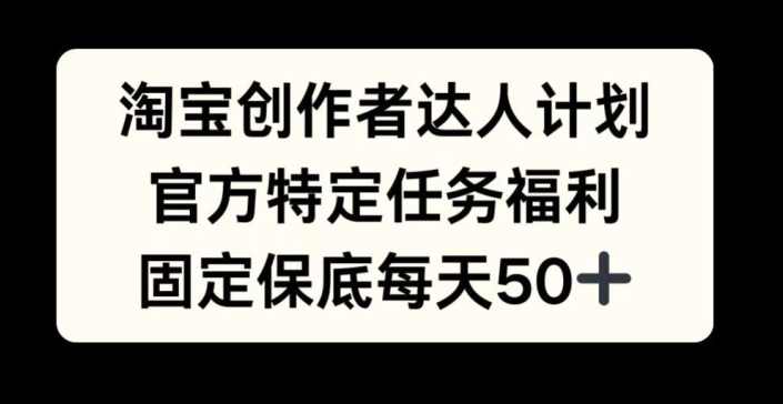 淘宝创作者达人计划，官方特定任务福利，固定保底每天50+【项目拆解】,课程,支持,第1张