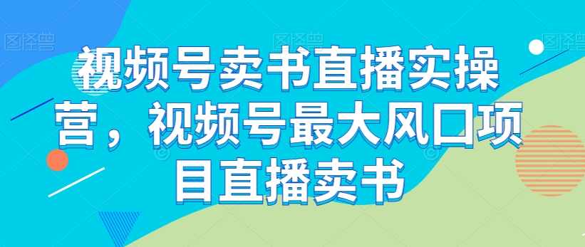 视频号卖书直播实操营，视频号最大风囗项目直播卖书,课程,直播,拍摄技巧,第1张