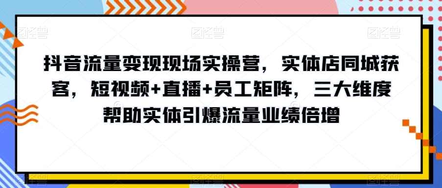 抖音流量变现现场实操营,实体店同城获客,短视频+直播+员工矩阵,三大维度帮助实体引爆流量业绩倍增,课程,学习,直播,理解,定位,第1张 抖音流量变现现场实操营,实体店同城获客,短视频+直播+员工矩阵,三大维度帮助实体引爆流量业绩倍增,课程,学习,直播,理解,定位,第1张