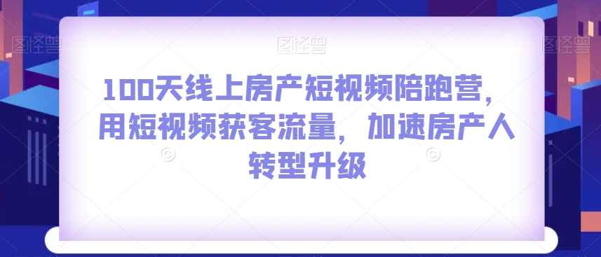 100天线上房产短视频陪跑营，用短视频获客流量，加速房产人转型升级