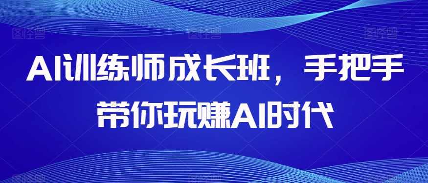 AI训练师成长班，手把手带你玩赚AI时代,课程,学习,成长,人工智能,第1张