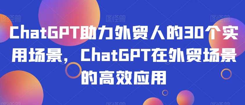 ChatGPT助力外贸人的30个实用场景，ChatGPT在外贸场景的高效应用