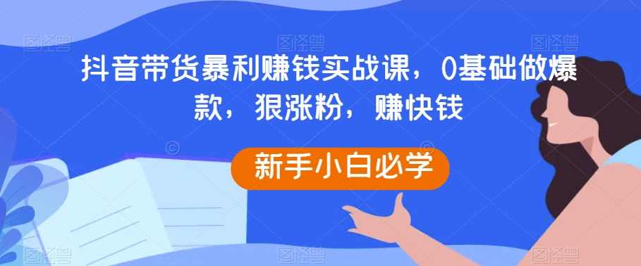 抖音带货暴利赚钱实战课，0基础做爆款，狠涨粉，赚快钱,课程,直播,定位,第1张