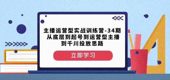 主播运营型实战训练营-第34期从底层到起号到运营型主播到千川投放思路,学习,第1张