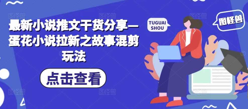 最新小说推文干货分享—蛋花小说拉新之故事混剪玩法【项目拆解】,小说,第1张 最新小说推文干货分享—蛋花小说拉新之故事混剪玩法【项目拆解】,小说,第1张
