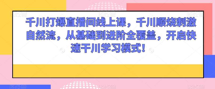 千川打爆直播间线上课,千川顺烧刺激自然流,从基础到进阶全覆盖,开启快速干川学习模式!,课程,学习,直播,第1张 千川打爆直播间线上课,千川顺烧刺激自然流,从基础到进阶全覆盖,开启快速干川学习模式!,课程,学习,直播,第1张