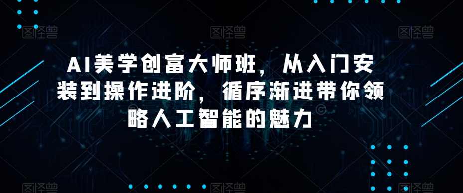 AI美学创富大师班，从入门安装到操作进阶，循序渐进带你领略人工智能的魅力,课程,人工智能,第1张