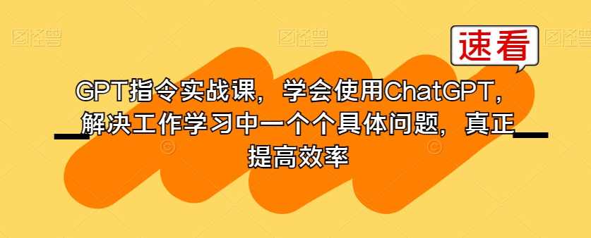 GPT指令实战课,学会使用ChatGPT,解决工作学习中一个个具体问题,真正提高效率,课程,学习,专业,理解,定位,第1张 GPT指令实战课,学会使用ChatGPT,解决工作学习中一个个具体问题,真正提高效率,课程,学习,专业,理解,定位,第1张