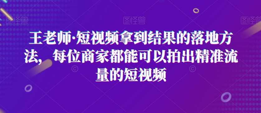 王老师·短视频拿到结果的落地方法,每位商家都能可以拍出精准流量的短视频,课程,学习,直播,定位,第1张 王老师·短视频拿到结果的落地方法,每位商家都能可以拍出精准流量的短视频,课程,学习,直播,定位,第1张