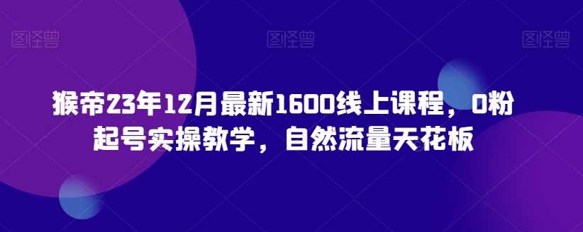 猴帝23年12月最新1600线上课程，0粉起号实操教学，自然流量天花板,课程,第1张