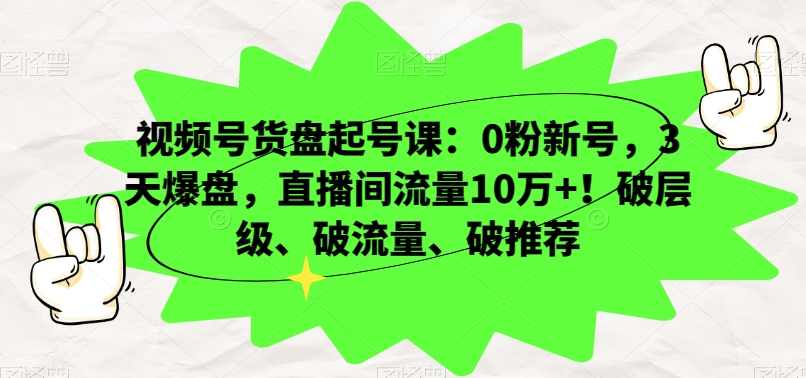 视频号货盘起号课：0粉新号，3天爆盘，直播间流量10万+！破层级、破流量、破推荐,课程,直播,第1张