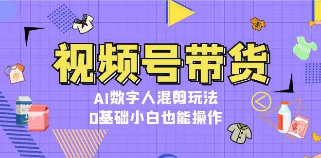 视频号带货，AI数字人混剪玩法，0基础小白也能操作【项目拆解】,课程,人工智能,第1张