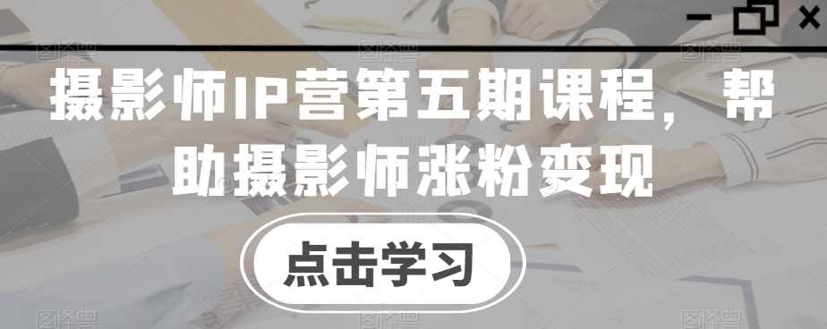 摄影师IP营第五期课程，帮助摄影师涨粉变现,课程,学习,管理,发展,直播,第1张